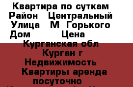 Квартира по суткам › Район ­ Центральный › Улица ­ М. Горького › Дом ­ 127 › Цена ­ 1 000 - Курганская обл., Курган г. Недвижимость » Квартиры аренда посуточно   . Курганская обл.,Курган г.